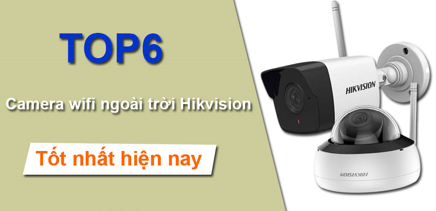 Top 6 Camera IP Wifi Hikvision Ngoài Trời tốt nhất hiện nay